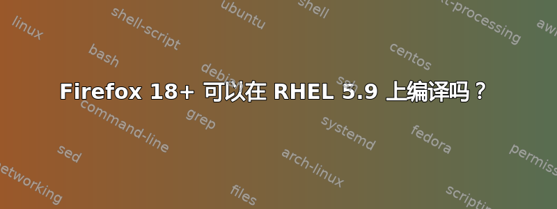 Firefox 18+ 可以在 RHEL 5.9 上编译吗？