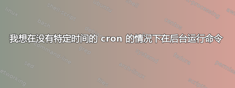 我想在没有特定时间的 cron 的情况下在后台运行命令