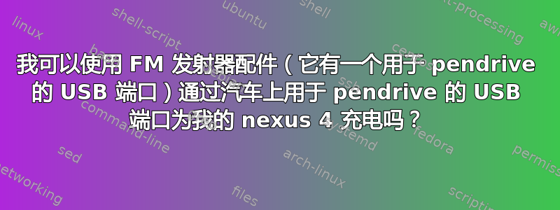 我可以使用 FM 发射器配件（它有一个用于 pendrive 的 USB 端口）通过汽车上用于 pendrive 的 USB 端口为我的 nexus 4 充电吗？