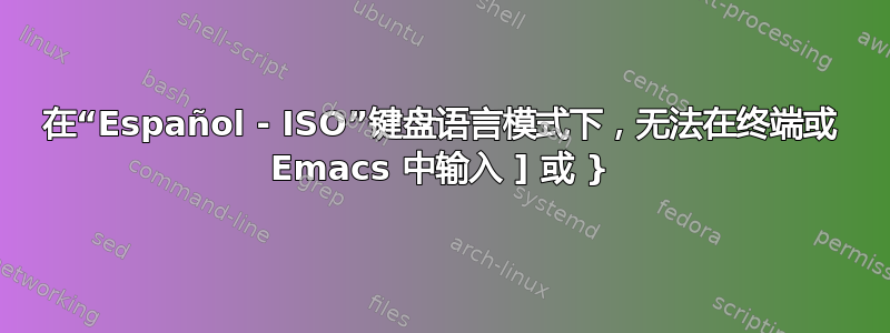 在“Español - ISO”键盘语言模式下，无法在终端或 Emacs 中输入 ] 或 }