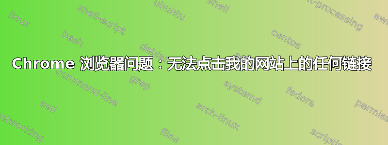 Chrome 浏览器问题：无法点击我的网站上的任何链接