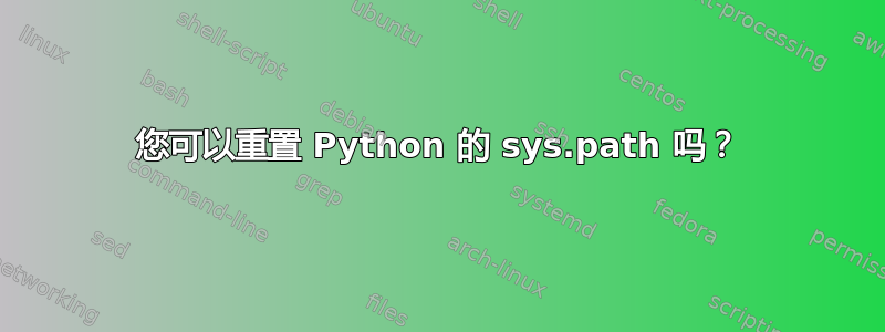 您可以重置 Python 的 sys.path 吗？