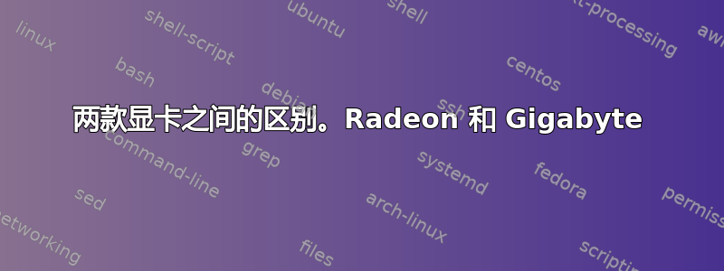 两款显卡之间的区别。Radeon 和 Gigabyte