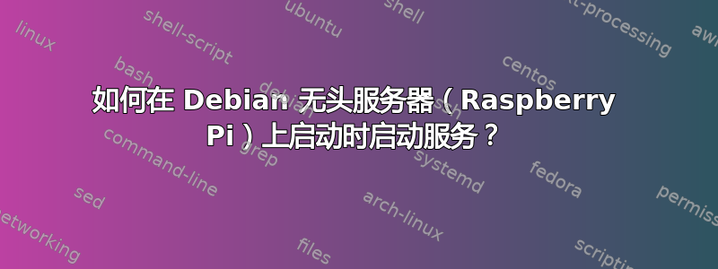 如何在 Debian 无头服务器（Raspberry Pi）上启动时启动服务？