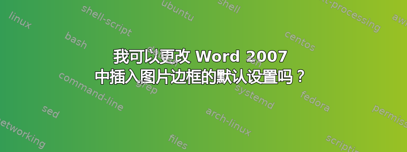 我可以更改 Word 2007 中插入图片边框的默认设置吗？