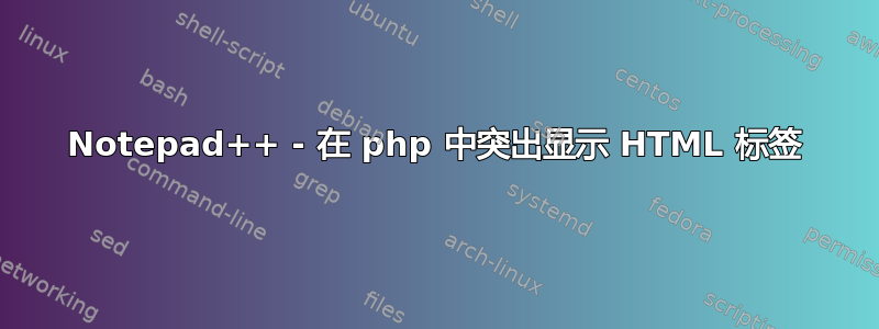 Notepad++ - 在 php 中突出显示 HTML 标签