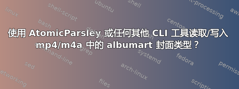 使用 AtomicParsley 或任何其他 CLI 工具读取/写入 mp4/m4a 中的 albumart 封面类型？