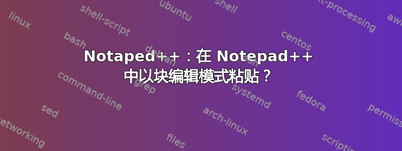 Notaped++：在 Notepad++ 中以块编辑模式粘贴？