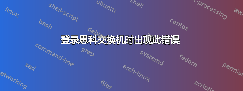 登录思科交换机时出现此错误