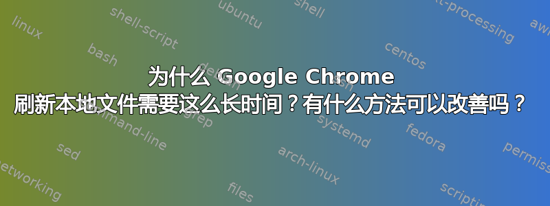 为什么 Google Chrome 刷新本地文件需要这么长时间？有什么方法可以改善吗？