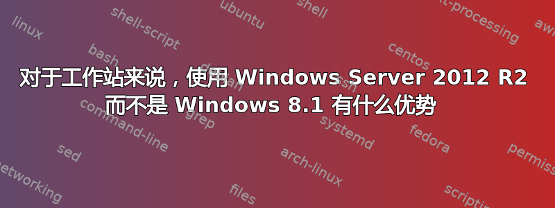 对于工作站来说，使用 Windows Server 2012 R2 而不是 Windows 8.1 有什么优势 