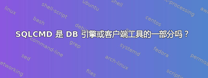 SQLCMD 是 DB 引擎或客户端工具的一部分吗？