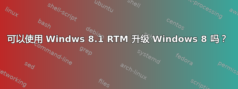 可以使用 Windws 8.1 RTM 升级 Windows 8 吗？