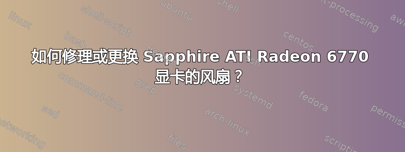 如何修理或更换 Sapphire ATI Radeon 6770 显卡的风扇？