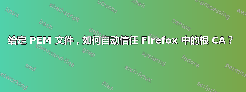 给定 PEM 文件，如何自动信任 Firefox 中的根 CA？