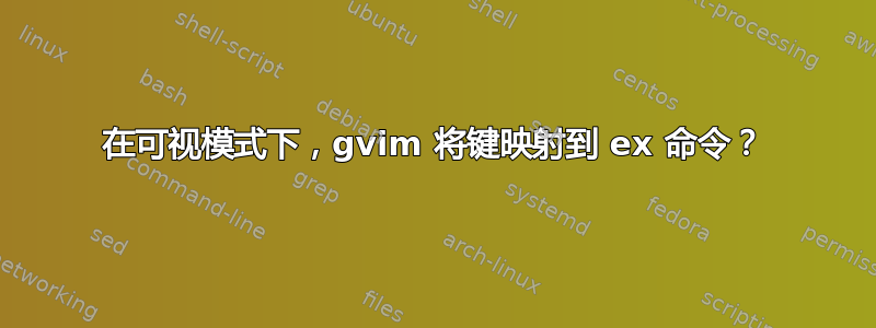 在可视模式下，gvim 将键映射到 ex 命令？