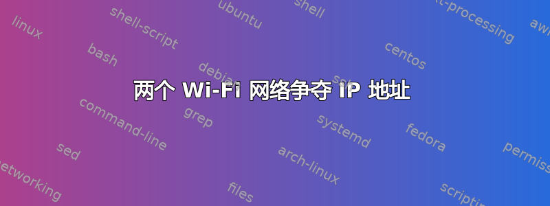 两个 Wi-Fi 网络争夺 IP 地址