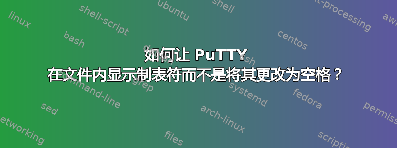 如何让 PuTTY 在文件内显示制表符而不是将其更改为空格？