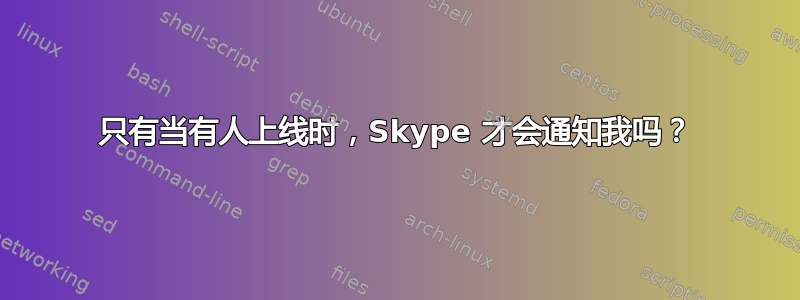 只有当有人上线时，Skype 才会通知我吗？