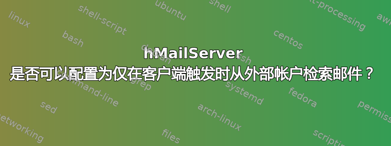 hMailServer 是否可以配置为仅在客户端触发时从外部帐户检索邮件？