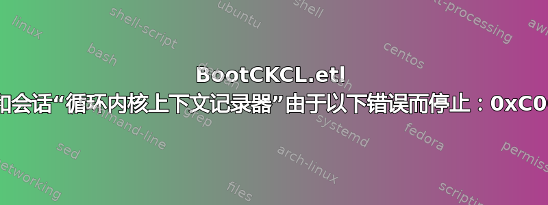 BootCKCL.etl 文件大小和会话“循环内核上下文记录器”由于以下错误而停止：0xC0000188