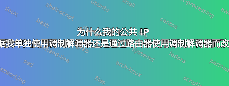 为什么我的公共 IP 会根据我单独使用调制解调器还是通过路由器使用调制解调器而改变？