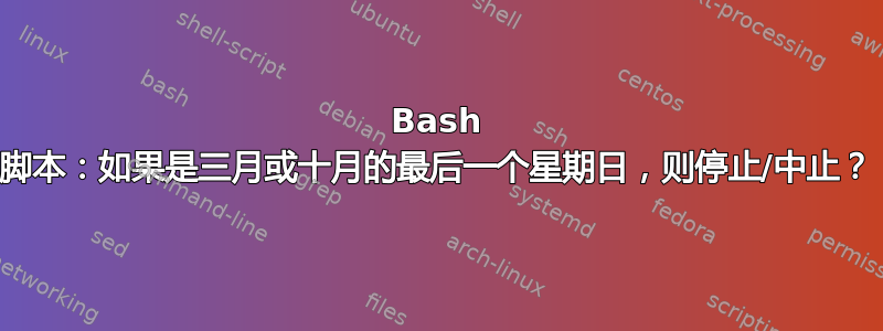 Bash 脚本：如果是三月或十月的最后一个星期日，则停止/中止？