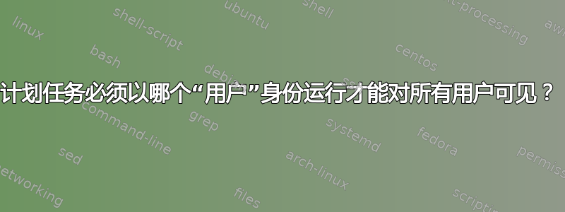 计划任务必须以哪个“用户”身份运行才能对所有用户可见？