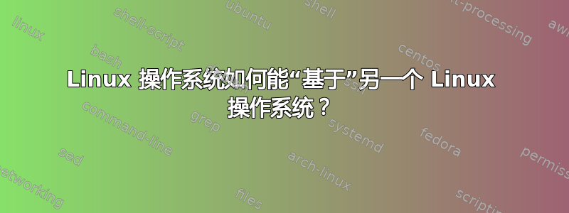 Linux 操作系统如何能“基于”另一个 Linux 操作系统？