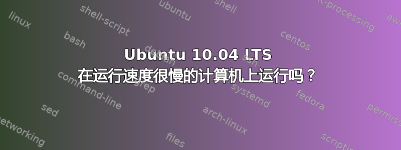 Ubuntu 10.04 LTS 在运行速度很慢的计算机上运行吗？