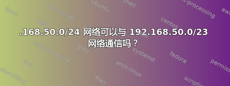 192.168.50.0/24 网络可以与 192.168.50.0/23 网络通信吗？