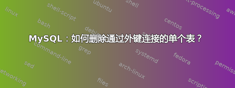 MySQL：如何删除通过外键连接的单个表？