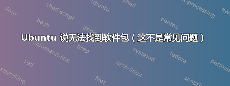 Ubuntu 说无法找到软件包（这不是常见问题）