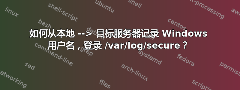 如何从本地 --> 目标服务器记录 Windows 用户名，登录 /var/log/secure？