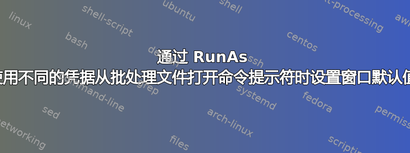 通过 RunAs 使用不同的凭据从批处理文件打开命令提示符时设置窗口默认值