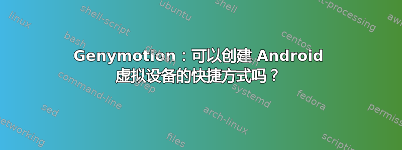 Genymotion：可以创建 Android 虚拟设备的快捷方式吗？