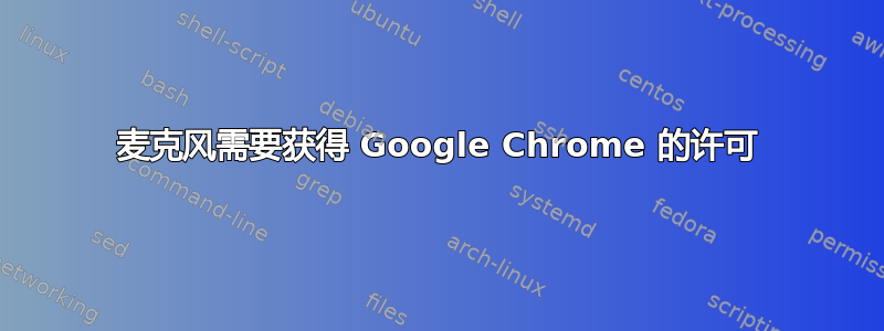 麦克风需要获得 Google Chrome 的许可