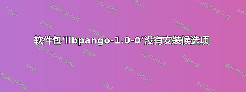 软件包‘libpango-1.0-0’没有安装候选项