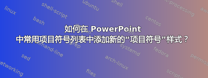 如何在 PowerPoint 中常用项目符号列表中添加新的“项目符号”样式？