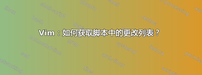 Vim：如何获取脚本中的更改列表？