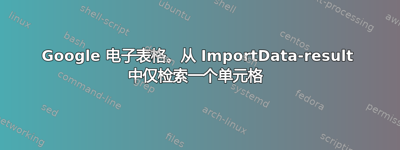 Google 电子表格。从 ImportData-result 中仅检索一个单元格 