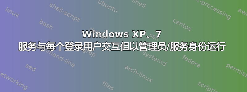 Windows XP、7 服务与每个登录用户交互但以管理员/服务身份运行