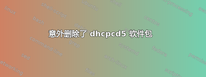 意外删除了 dhcpcd5 软件包 