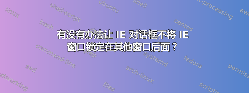 有没有办法让 IE 对话框不将 IE 窗口锁定在其他窗口后面？