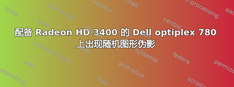 配备 Radeon HD 3400 的 Dell optiplex 780 上出现随机图形伪影