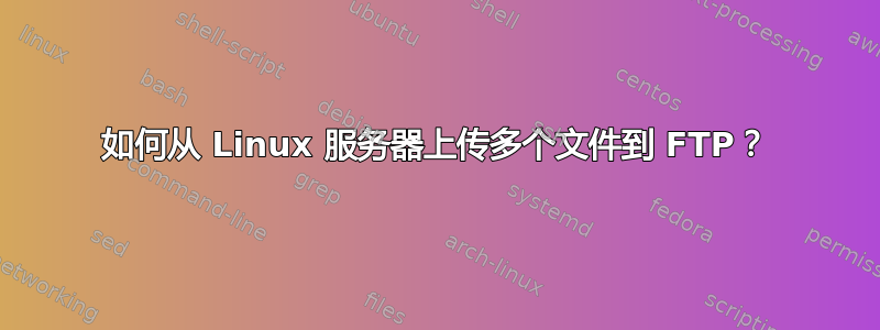 如何从 Linux 服务器上传多个文件到 FTP？