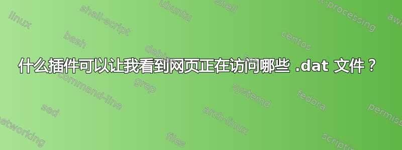 什么插件可以让我看到网页正在访问哪些 .dat 文件？