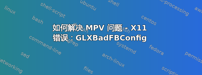 如何解决 MPV 问题 - X11 错误：GLXBadFBConfig