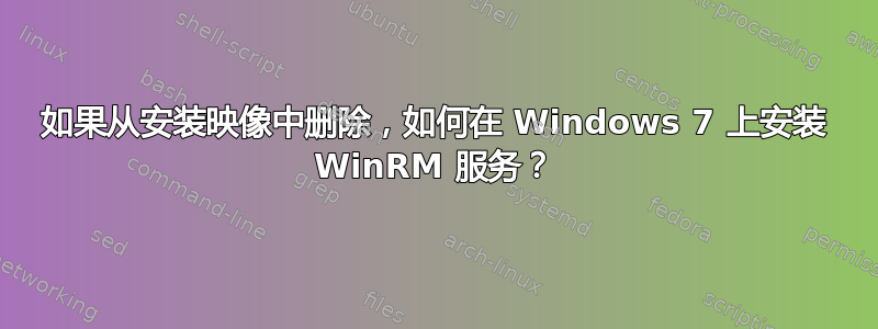 如果从安装映像中删除，如何在 Windows 7 上安装 WinRM 服务？