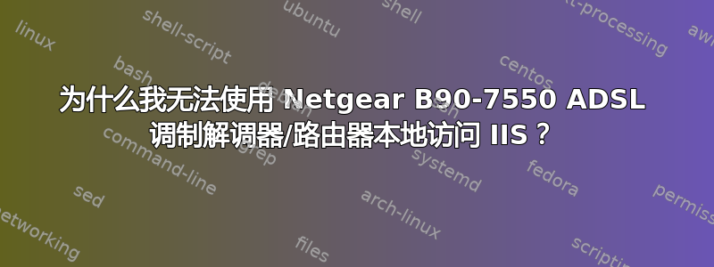 为什么我无法使用 Netgear B90-7550 ADSL 调制解调器/路由器本地访问 IIS？